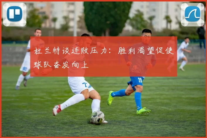杜兰特谈连败压力：胜利渴望促使球队奋发向上