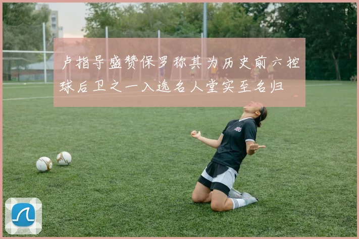 卢指导盛赞保罗称其为历史前六控球后卫之一入选名人堂实至名归