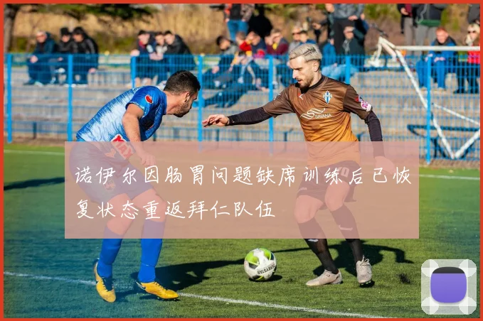 诺伊尔因肠胃问题缺席训练后已恢复状态重返拜仁队伍