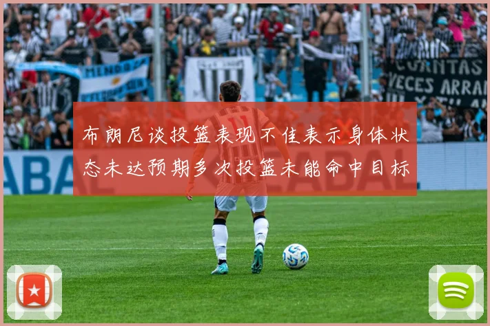 布朗尼谈投篮表现不佳表示身体状态未达预期多次投篮未能命中目标