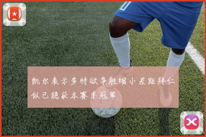 凯尔表示多特欲争胜缩小差距拜仁似已稳获本赛季冠军