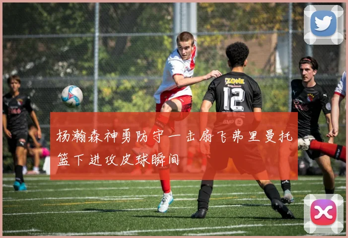 杨瀚森神勇防守一击扇飞弗里曼托篮下进攻皮球瞬间