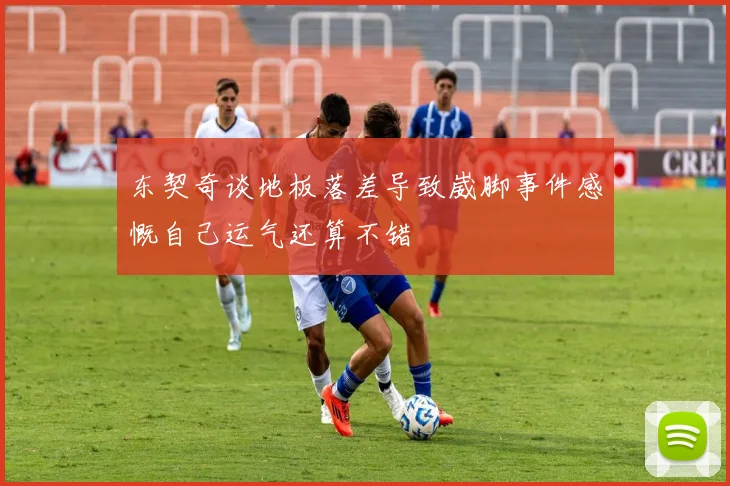 东契奇谈地板落差导致崴脚事件感慨自己运气还算不错