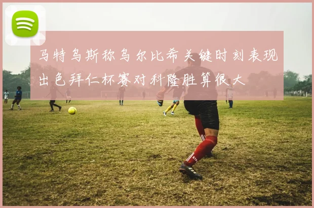 马特乌斯称乌尔比希关键时刻表现出色拜仁杯赛对科隆胜算很大