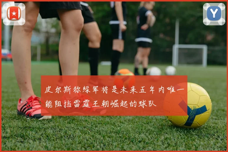皮尔斯称绿军将是未来五年内唯一能阻挡雷霆王朝崛起的球队