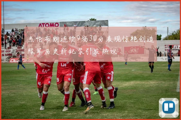杰伦布朗连续9场30分表现惊艳创造绿军历史新纪录引发热议