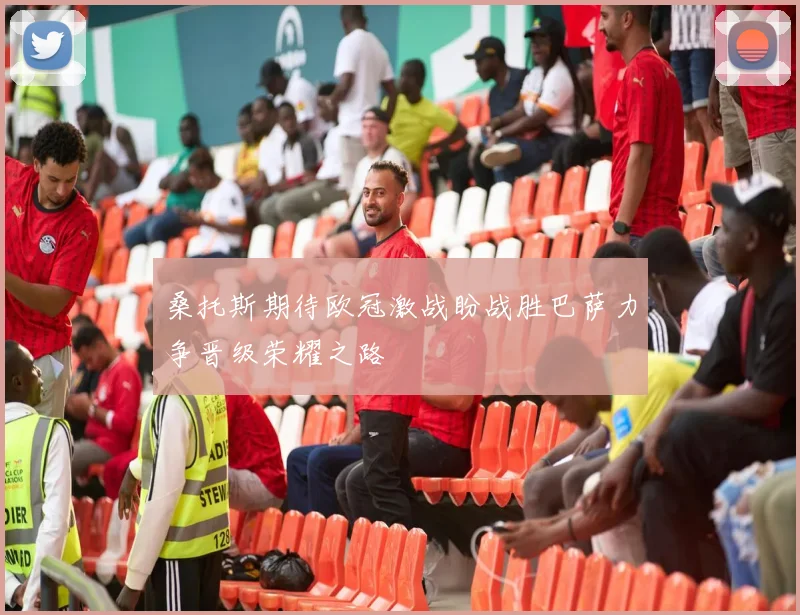 桑托斯期待欧冠激战盼战胜巴萨力争晋级荣耀之路