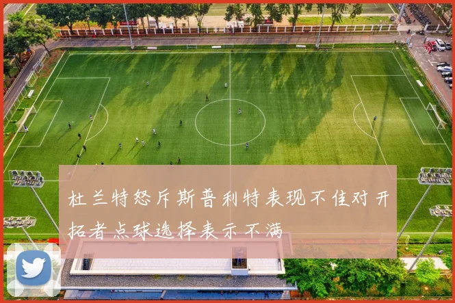 杜兰特怒斥斯普利特表现不佳对开拓者点球选择表示不满