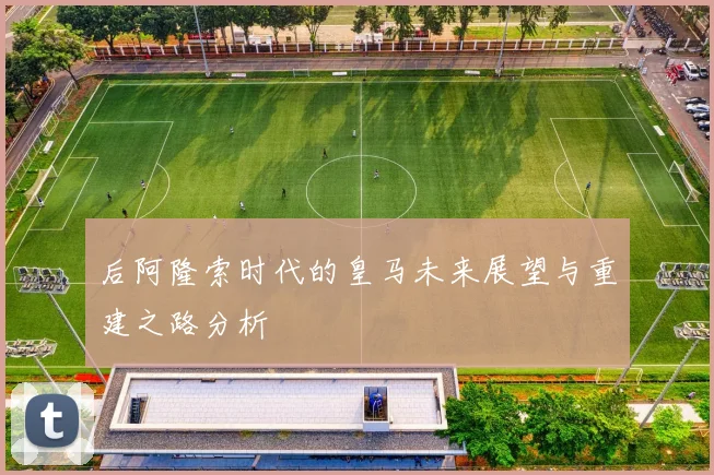 后阿隆索时代的皇马未来展望与重建之路分析