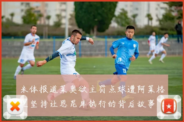 米体报道莱奥欲主罚点球遭阿莱格里坚持让恩昆库执行的背后故事