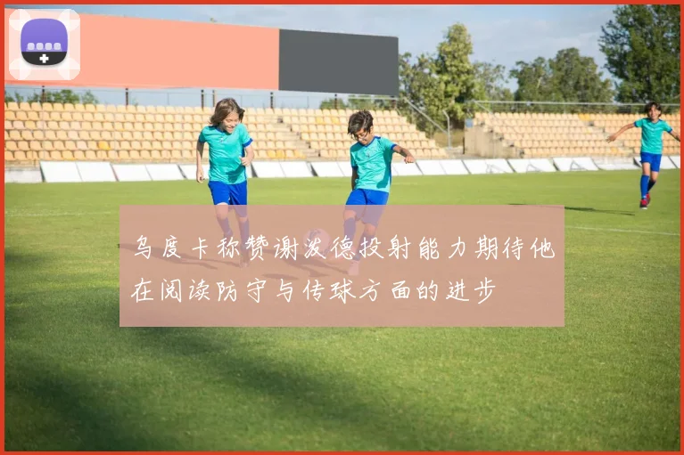 乌度卡称赞谢泼德投射能力期待他在阅读防守与传球方面的进步