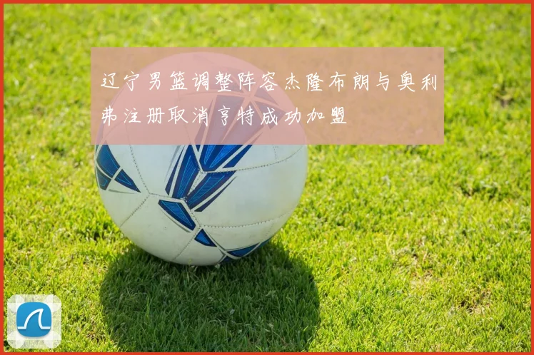 辽宁男篮调整阵容杰隆布朗与奥利弗注册取消亨特成功加盟