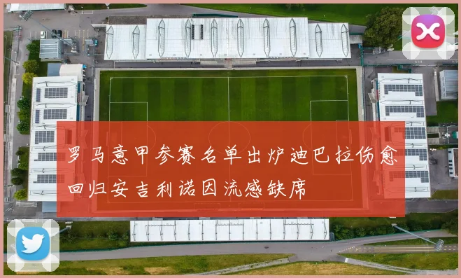 罗马意甲参赛名单出炉迪巴拉伤愈回归安吉利诺因流感缺席