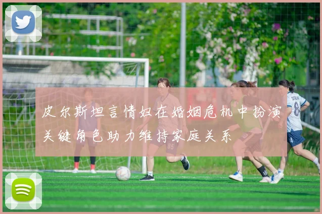 皮尔斯坦言情妇在婚姻危机中扮演关键角色助力维持家庭关系