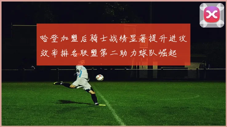 哈登加盟后骑士战绩显著提升进攻效率排名联盟第二助力球队崛起