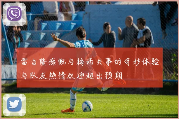 雷吉隆感慨与梅西共事的奇妙体验与队友热情欢迎超出预期