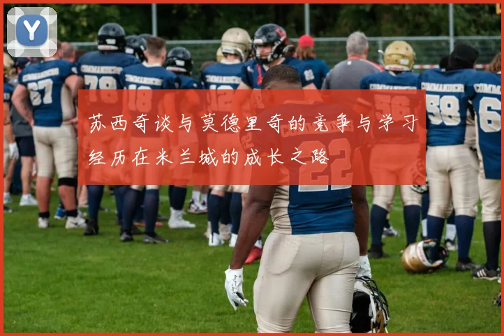 苏西奇谈与莫德里奇的竞争与学习经历在米兰城的成长之路