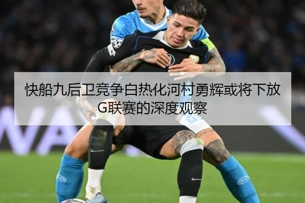 快船九后卫竞争白热化河村勇辉或将下放G联赛的深度观察